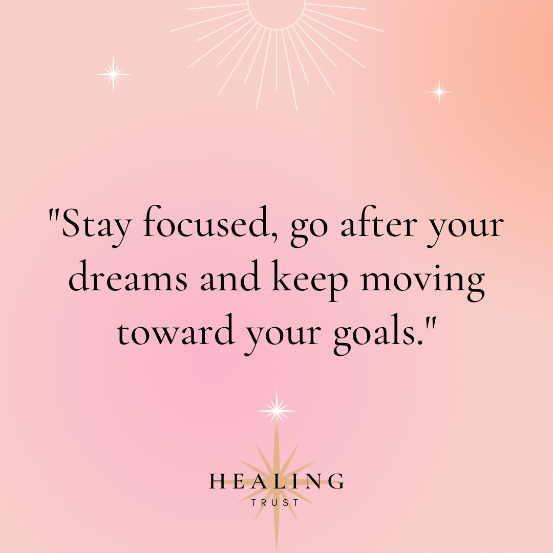 โStay focused, go after your dreams and keep moving toward your goals.โ