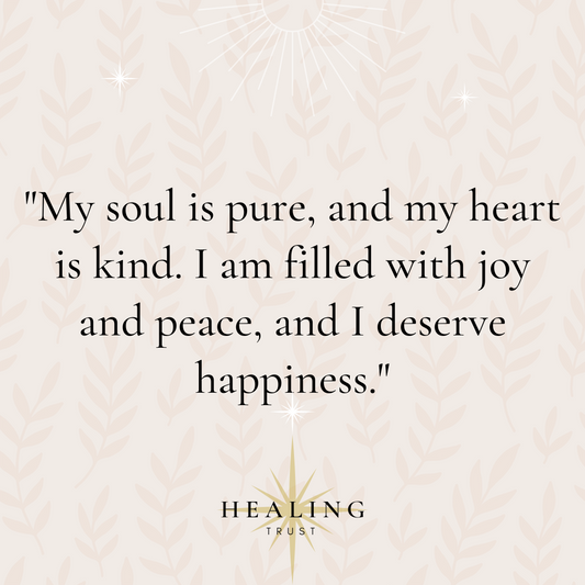 "My soul is pure, and my heart is kind. I am filled with joy and peace, and I deserve happiness."