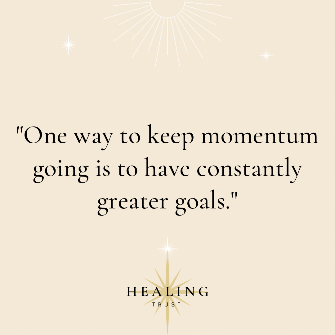 “One way to keep momentum going is to have constantly greater goals.”