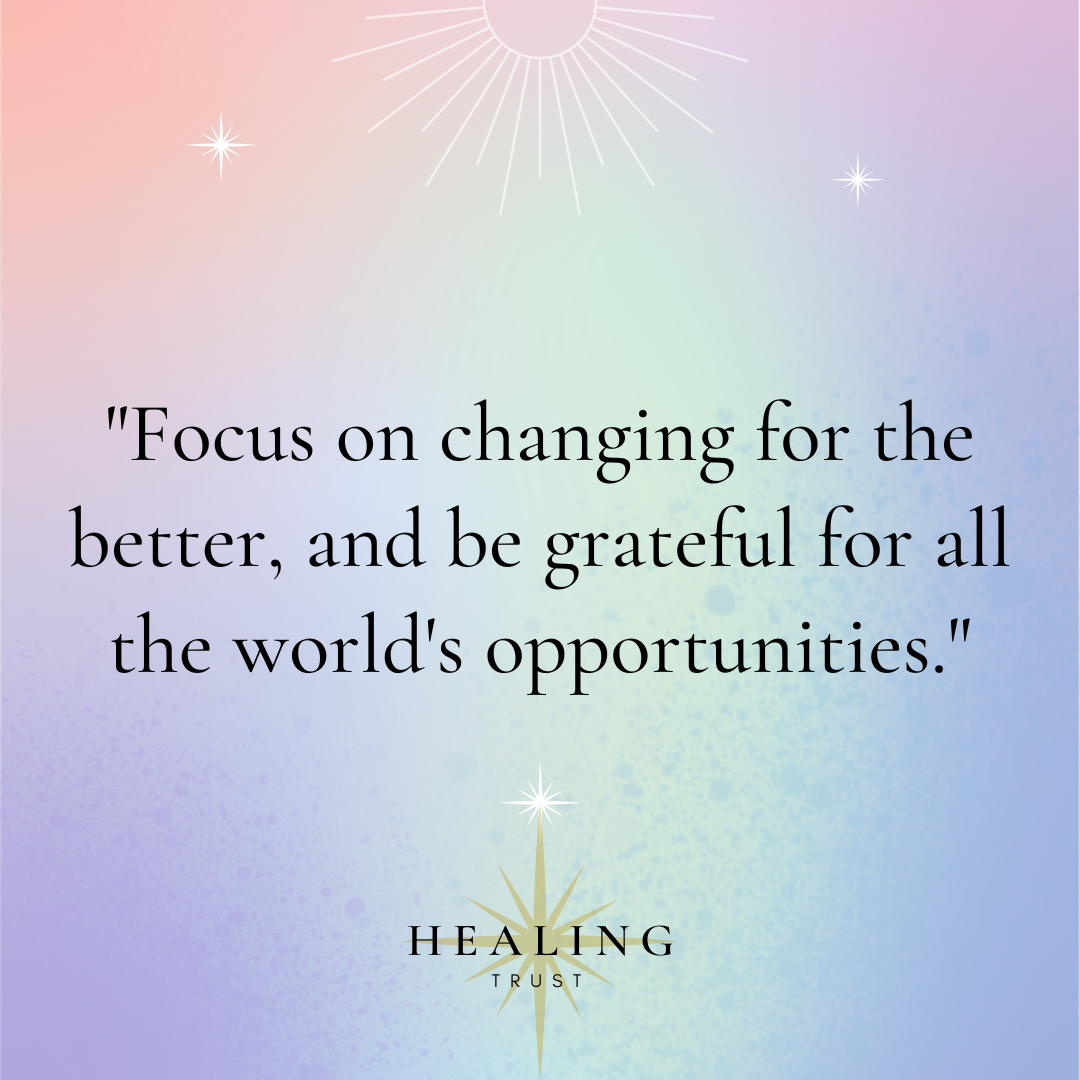 "Focus on changing for the better, and be grateful for all the world's opportunities."