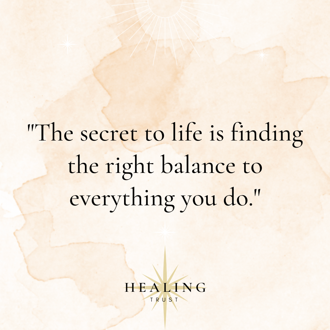 "The secret to life is finding the right balance to everything you do."