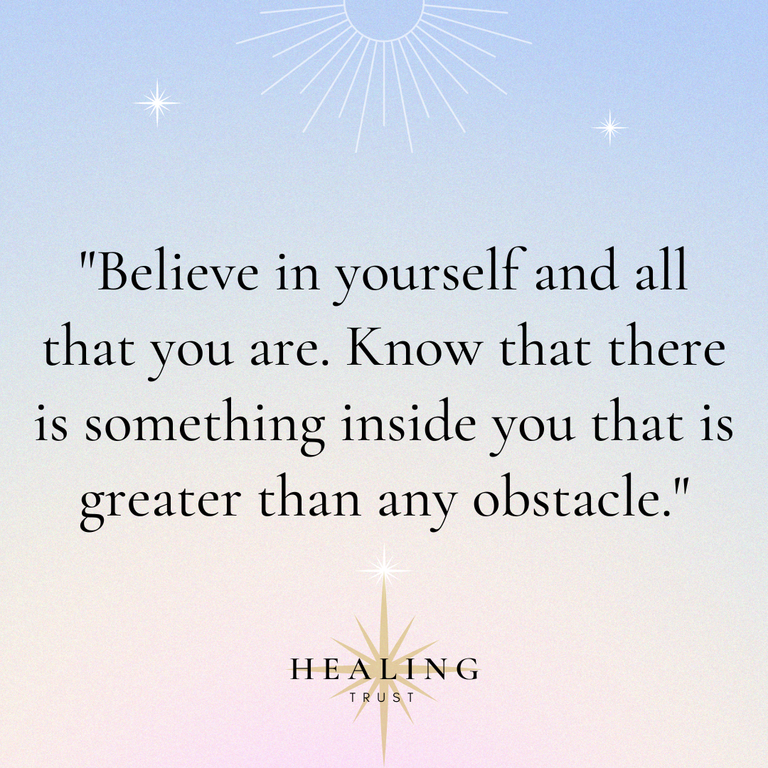 "Believe in yourself and all that you are. Know that there is something inside you that is greater than any obstacle."